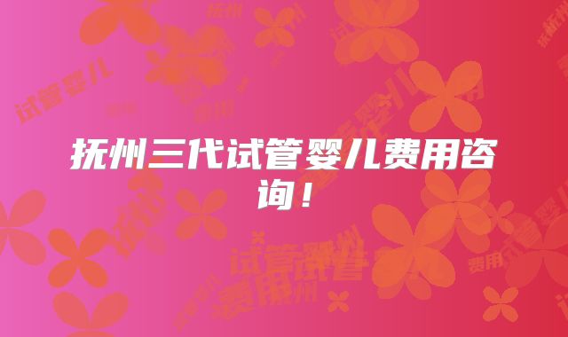 抚州三代试管婴儿费用咨询！