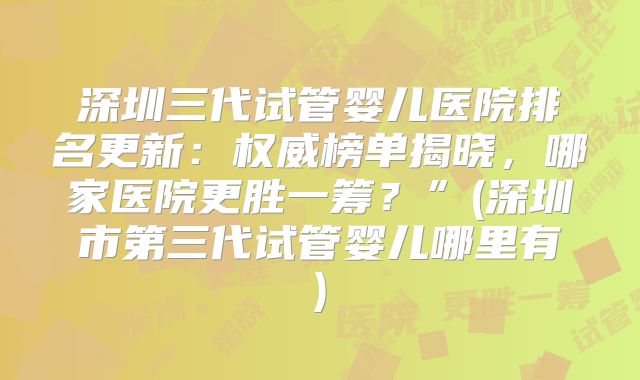 深圳三代试管婴儿医院排名更新：权威榜单揭晓，哪家医院更胜一筹？”(深圳市第三代试管婴儿哪里有)