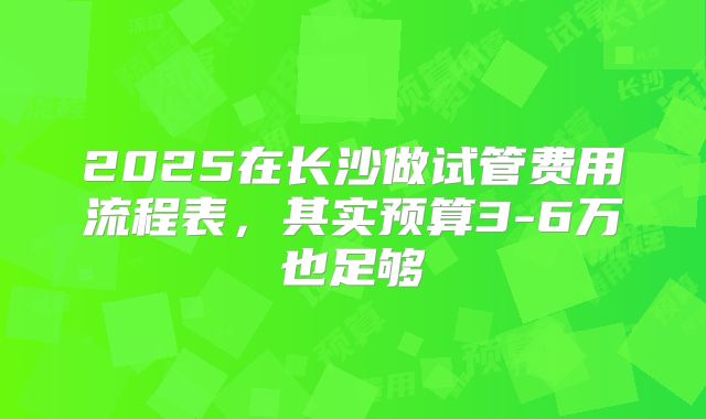 2025在长沙做试管费用流程表，其实预算3-6万也足够