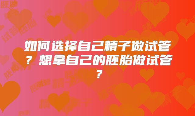 如何选择自己精子做试管？想拿自己的胚胎做试管？