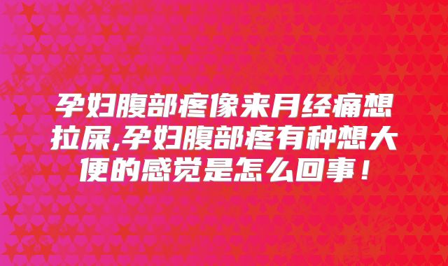 孕妇腹部疼像来月经痛想拉屎,孕妇腹部疼有种想大便的感觉是怎么回事！