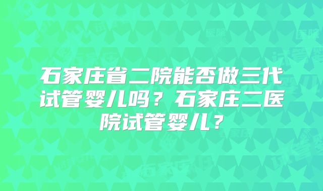 石家庄省二院能否做三代试管婴儿吗？石家庄二医院试管婴儿？