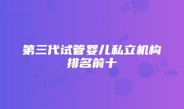 第三代试管婴儿私立机构排名前十