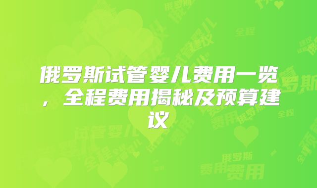 俄罗斯试管婴儿费用一览,全程费用揭秘及预算建议