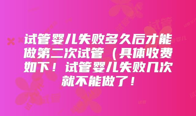试管婴儿失败多久后才能做第二次试管(具体收费如下!试管婴儿失败几次就不能做了!