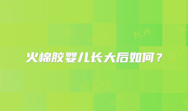 火棉胶婴儿长大后如何?