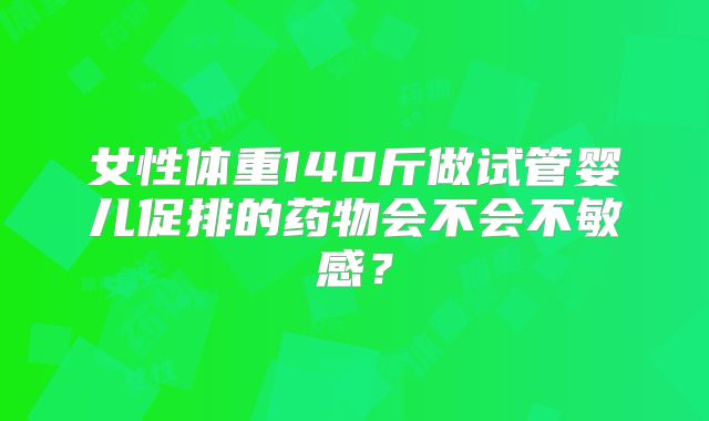女性体重140斤做试管婴儿促排的药物会不会不敏感?