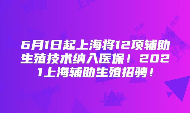6月1日起上海将12项辅助生殖技术纳入医保！2021上海辅助生殖招骋！
