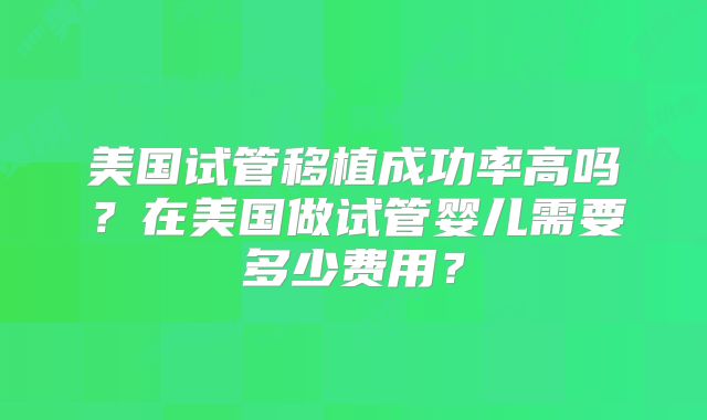 美国试管移植成功率高吗？在美国做试管婴儿需要多少费用？