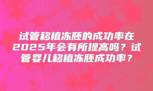 试管移植冻胚的成功率在2025年会有所提高吗？试管婴儿移植冻胚成功率？