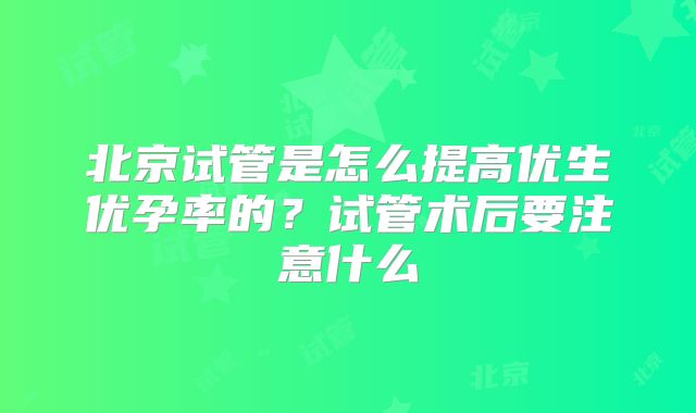 北京试管是怎么提高优生优孕率的?试管术后要注意什么