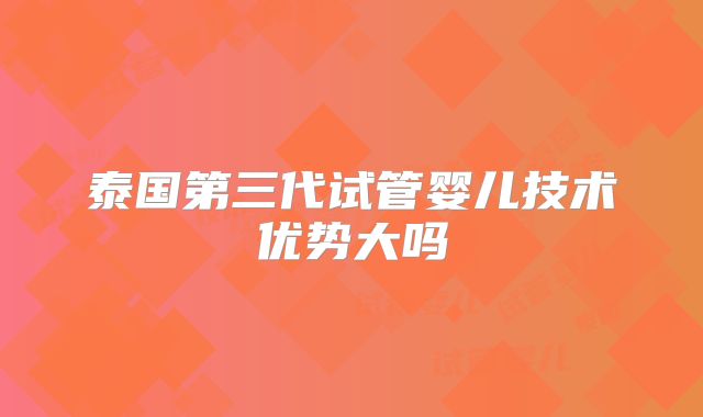 泰国第三代试管婴儿技术优势大吗