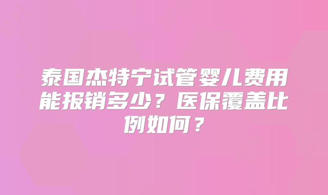 泰国杰特宁试管婴儿费用能报销多少？医保覆盖比例如何？