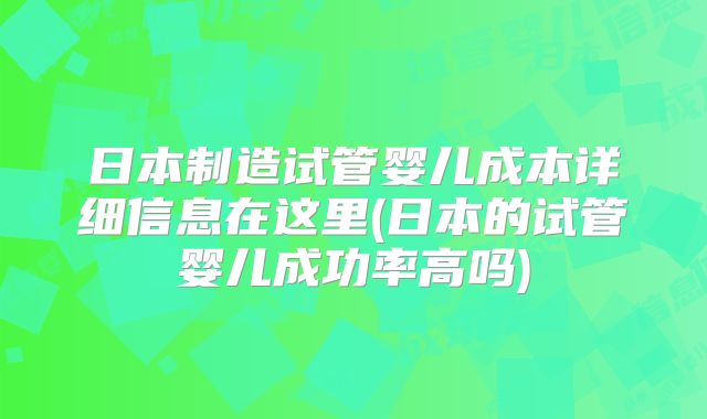 日本制造试管婴儿成本详细信息在这里(日本的试管婴儿成功率高吗)