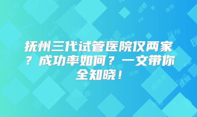 抚州三代试管医院仅两家?成功率如何?一文带你全知晓!