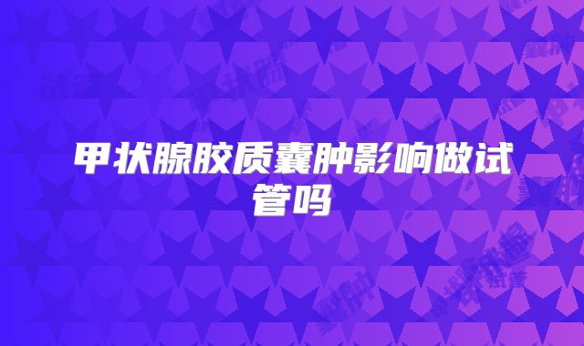 甲状腺胶质囊肿影响做试管吗