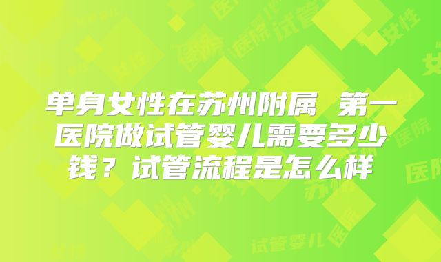 单身女性在苏州附属 第一医院做试管婴儿需要多少钱?试管流程是怎么样