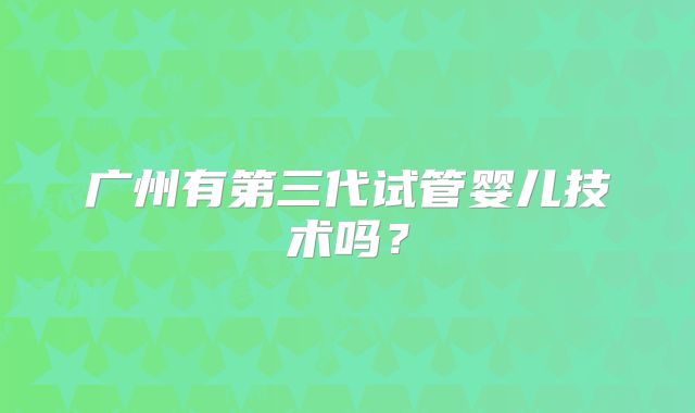 广州有第三代试管婴儿技术吗？