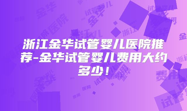 浙江金华试管婴儿医院推荐-金华试管婴儿费用大约多少!