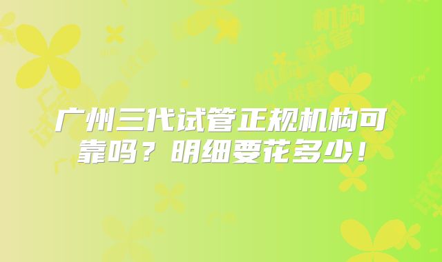 广州三代试管正规机构可靠吗？明细要花多少！
