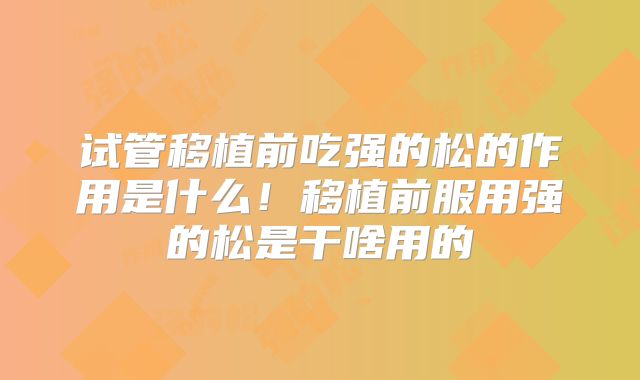 试管移植前吃强的松的作用是什么！移植前服用强的松是干啥用的