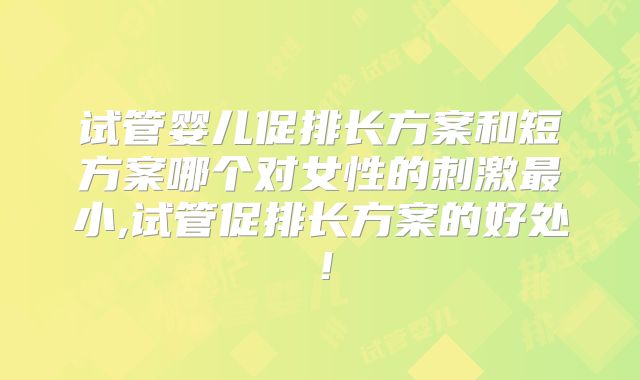 试管婴儿促排长方案和短方案哪个对女性的刺激最小,试管促排长方案的好处！