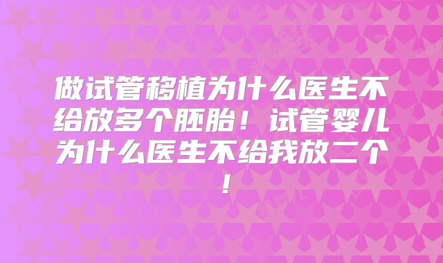 做试管移植为什么医生不给放多个胚胎！试管婴儿为什么医生不给我放二个！