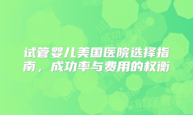 试管婴儿美国医院选择指南,成功率与费用的权衡