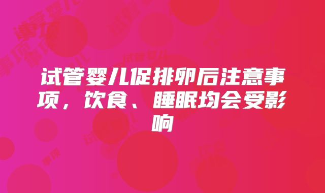 试管婴儿促排卵后注意事项，饮食、睡眠均会受影响