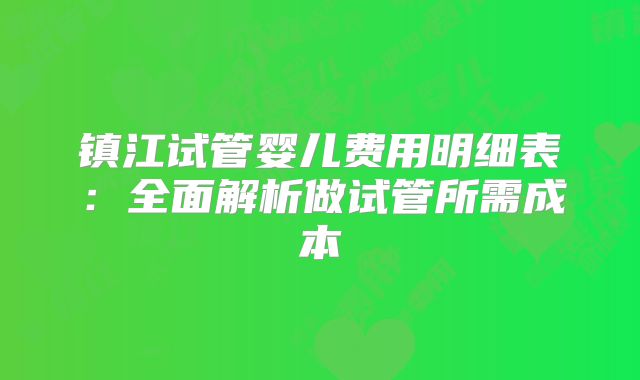 镇江试管婴儿费用明细表:全面解析做试管所需成本