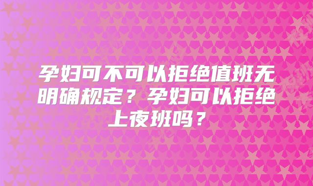 孕妇可不可以拒绝值班无明确规定？孕妇可以拒绝上夜班吗？