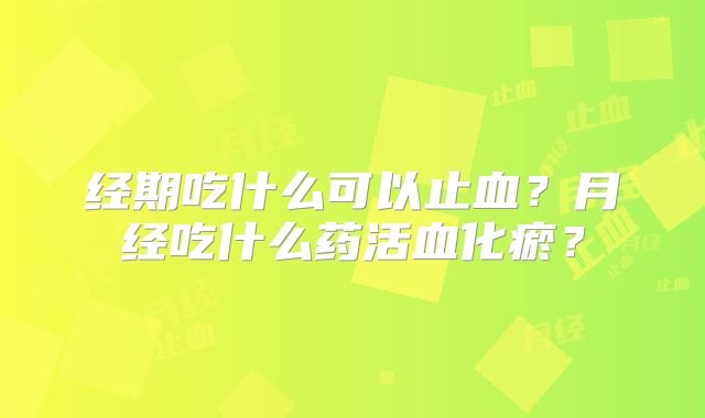 经期吃什么可以止血？月经吃什么药活血化瘀？