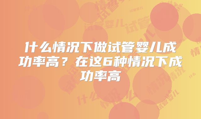 什么情况下做试管婴儿成功率高?在这6种情况下成功率高