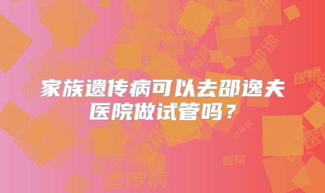 家族遗传病可以去邵逸夫医院做试管吗？