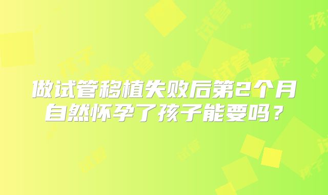 做试管移植失败后第2个月自然怀孕了孩子能要吗?