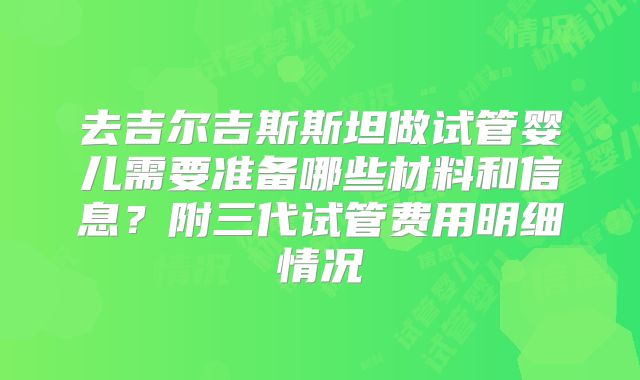 去吉尔吉斯斯坦做试管婴儿需要准备哪些材料和信息?附三代试管费用明细情况
