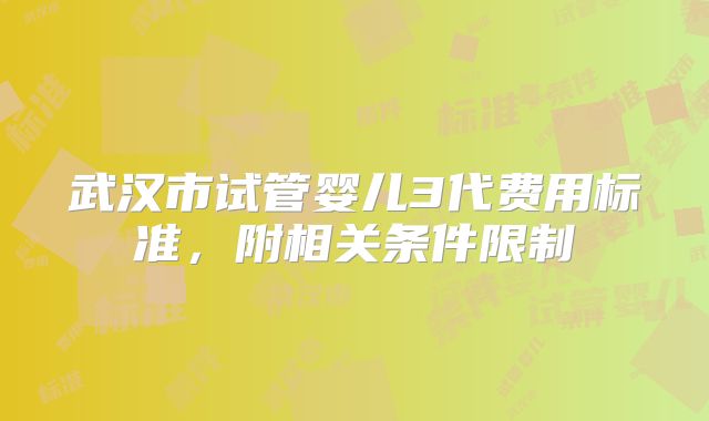 武汉市试管婴儿3代费用标准，附相关条件限制