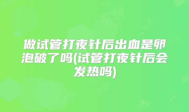 做试管打夜针后出血是卵泡破了吗(试管打夜针后会发热吗)