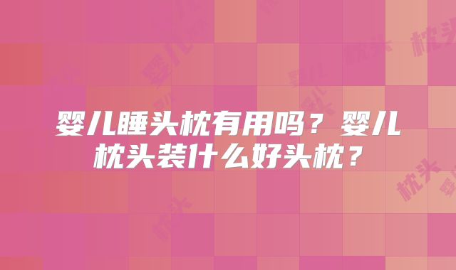 婴儿睡头枕有用吗?婴儿枕头装什么好头枕?
