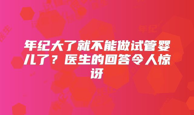 年纪大了就不能做试管婴儿了？医生的回答令人惊讶