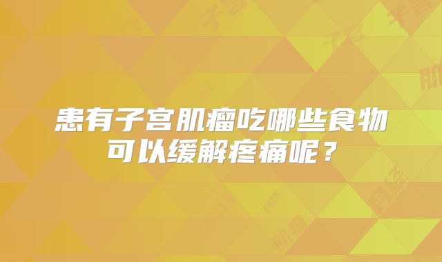 患有子宫肌瘤吃哪些食物可以缓解疼痛呢？