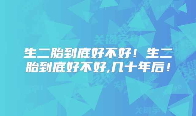生二胎到底好不好！生二胎到底好不好,几十年后！