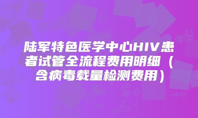 陆军特色医学中心HIV患者试管全流程费用明细（含病毒载量检测费用）