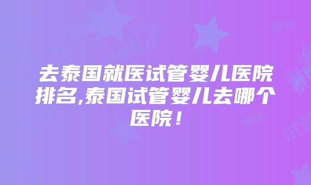 去泰国就医试管婴儿医院排名,泰国试管婴儿去哪个医院！