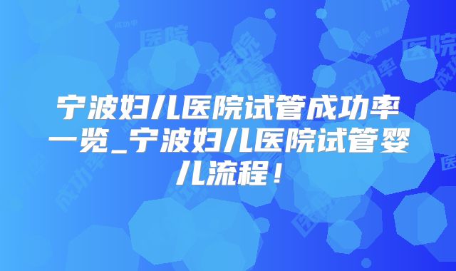 宁波妇儿医院试管成功率一览_宁波妇儿医院试管婴儿流程！
