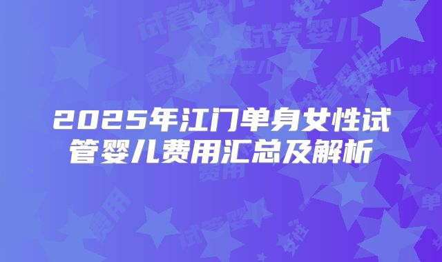 2025年江门单身女性试管婴儿费用汇总及解析