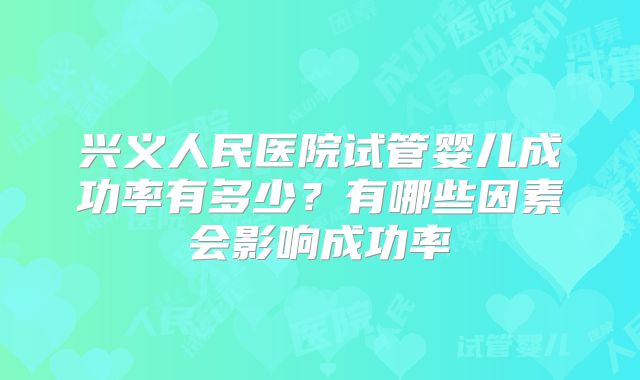 兴义人民医院试管婴儿成功率有多少？有哪些因素会影响成功率