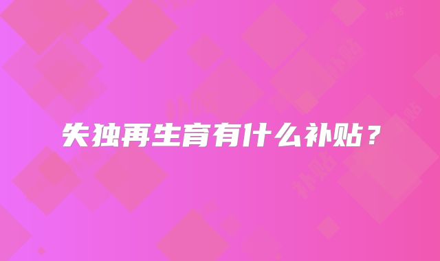 失独再生育有什么补贴？