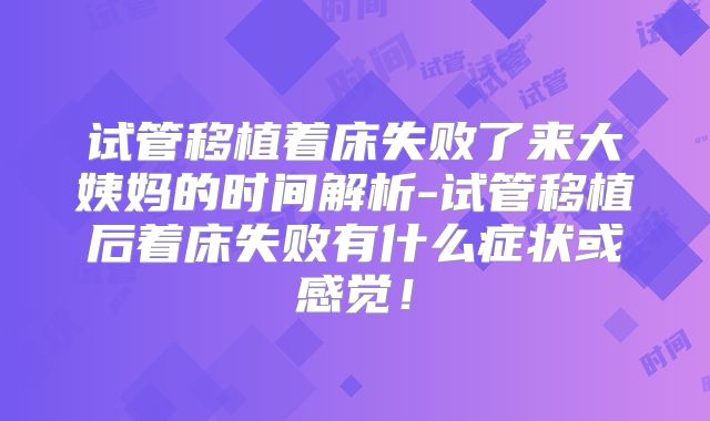 试管移植着床失败了来大姨妈的时间解析-试管移植后着床失败有什么症状或感觉！