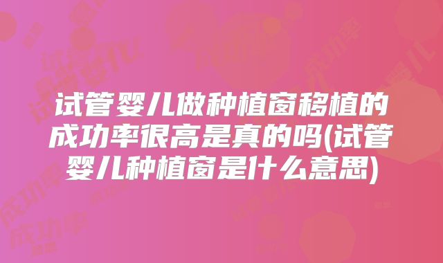 试管婴儿做种植窗移植的成功率很高是真的吗(试管婴儿种植窗是什么意思)